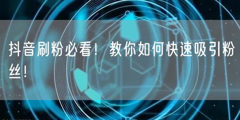 抖音刷粉必看！教你如何快速吸引粉丝！