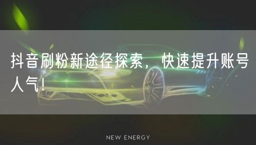 抖音刷粉新途径探索，快速提升账号人气！