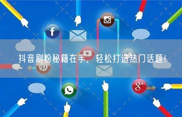 抖音刷粉秘籍在手，轻松打造热门话题！