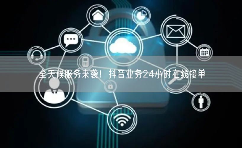 全天候服务来袭！抖音业务24小时在线接单