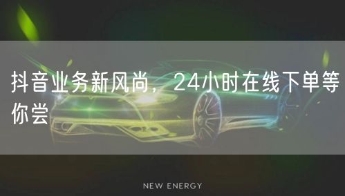 抖音业务新风尚，24小时在线下单等你尝