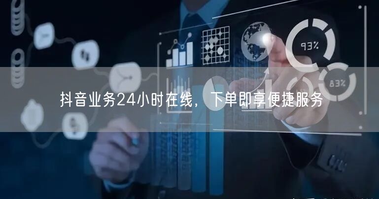 抖音业务24小时在线，下单即享便捷服务