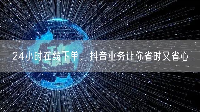 24小时在线下单，抖音业务让你省时又省心