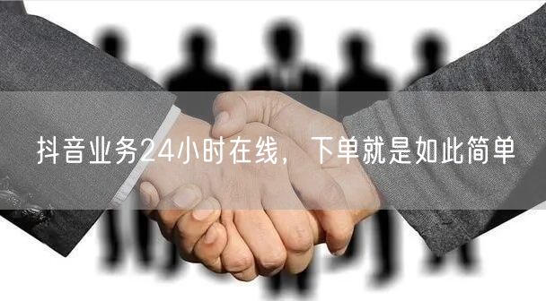 抖音业务24小时在线，下单就是如此简单