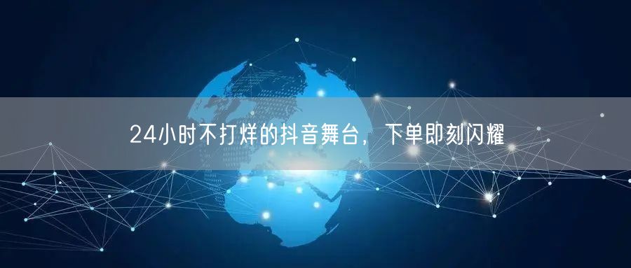 24小时不打烊的抖音舞台，下单即刻闪耀