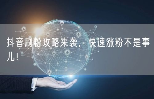 抖音刷粉攻略来袭，快速涨粉不是事儿！