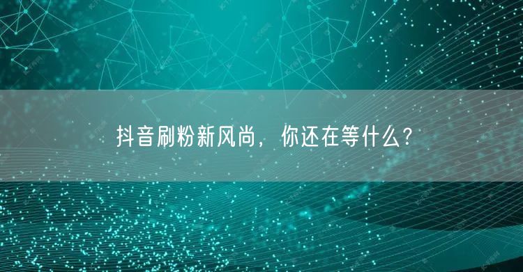 抖音刷粉新风尚，你还在等什么？