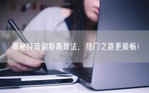 揭秘抖音刷粉高效法，热门之路更顺畅！