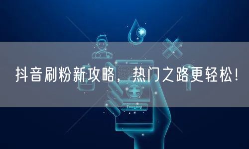 抖音刷粉新攻略，热门之路更轻松！