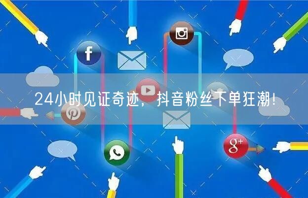 24小时见证奇迹，抖音粉丝下单狂潮！