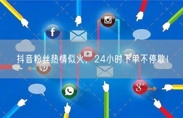 抖音粉丝热情似火，24小时下单不停歇！