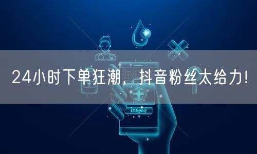 24小时下单狂潮，抖音粉丝太给力！