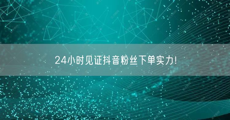 24小时见证抖音粉丝下单实力！