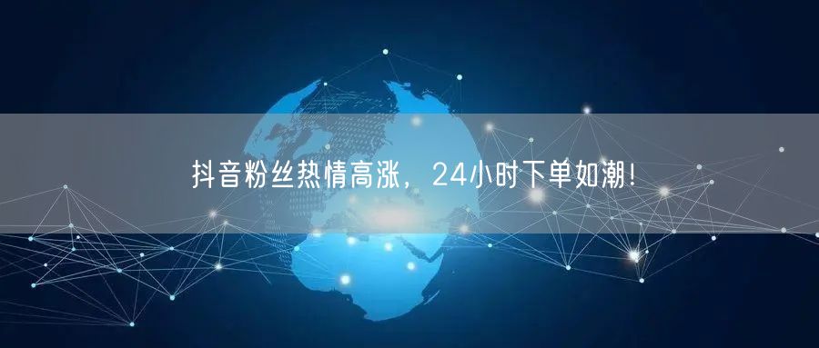 抖音粉丝热情高涨，24小时下单如潮！