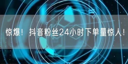 惊爆！抖音粉丝24小时下单量惊人！