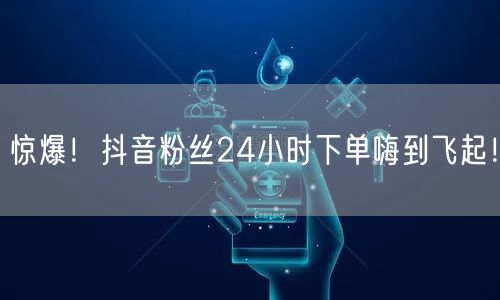 惊爆！抖音粉丝24小时下单嗨到飞起！