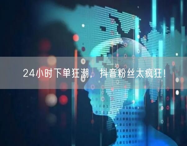 24小时下单狂潮，抖音粉丝太疯狂！