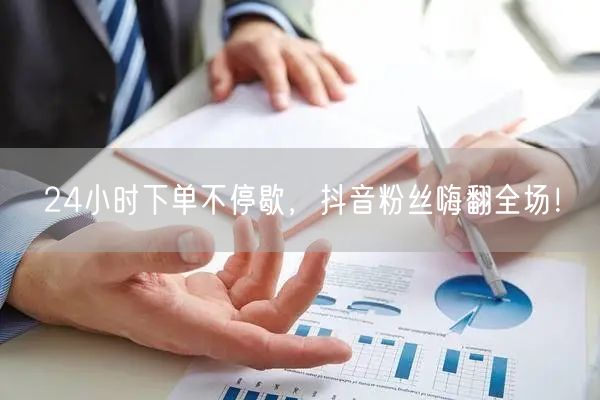 24小时下单不停歇，抖音粉丝嗨翻全场！