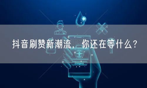 抖音刷赞新潮流，你还在等什么？