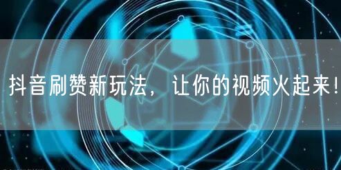 抖音刷赞新玩法，让你的视频火起来！
