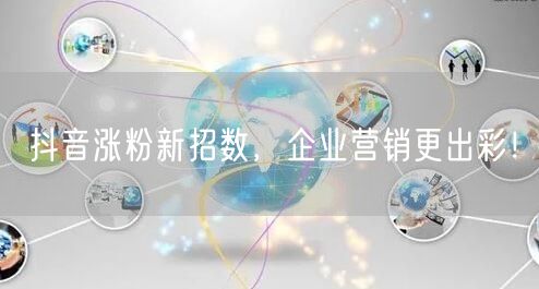 抖音涨粉新招数，企业营销更出彩！