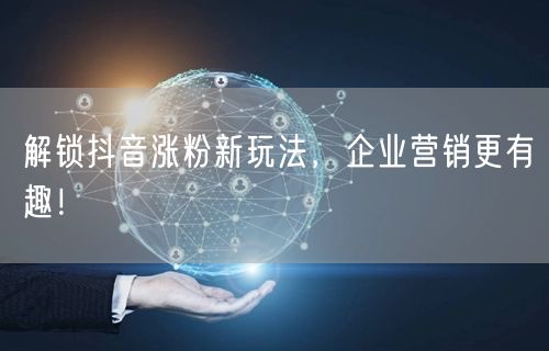 解锁抖音涨粉新玩法，企业营销更有趣！