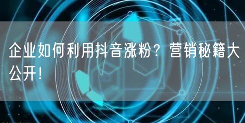 企业如何利用抖音涨粉？营销秘籍大公开！