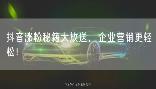 抖音涨粉秘籍大放送，企业营销更轻松！