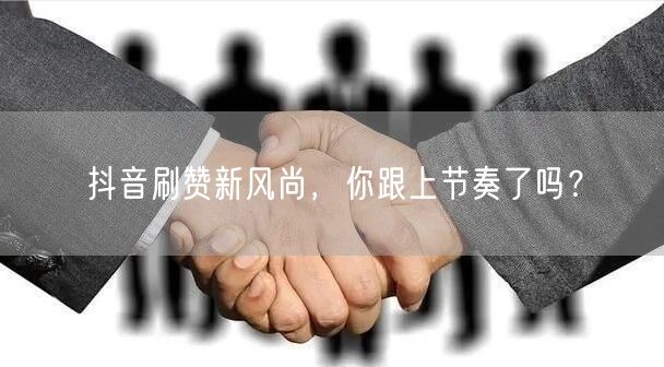 抖音刷赞新风尚，你跟上节奏了吗？