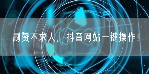 刷赞不求人，抖音网站一键操作！