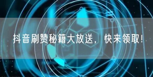 抖音刷赞秘籍大放送，快来领取！