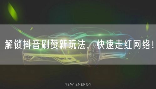 解锁抖音刷赞新玩法，快速走红网络！