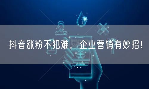抖音涨粉不犯难，企业营销有妙招！