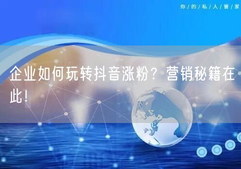 企业如何玩转抖音涨粉？营销秘籍在此！