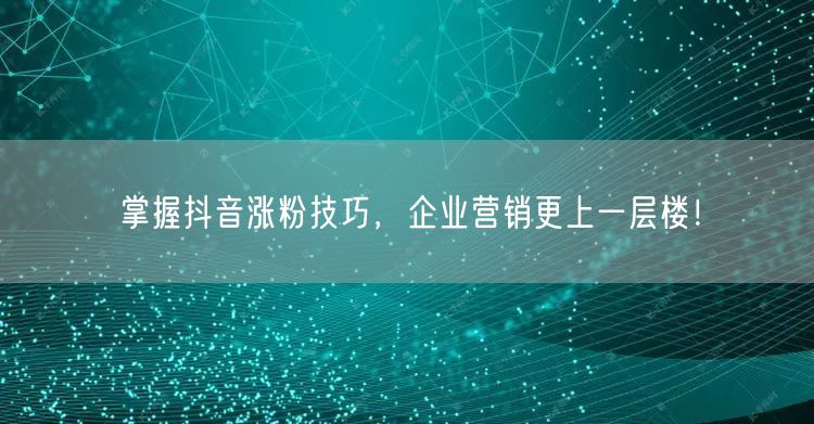 掌握抖音涨粉技巧，企业营销更上一层楼！