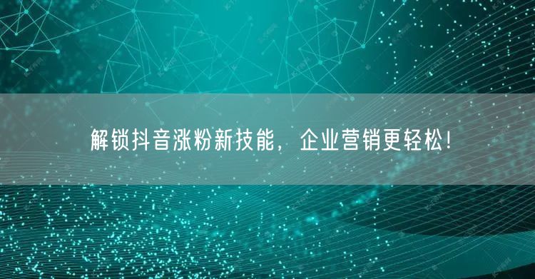 解锁抖音涨粉新技能，企业营销更轻松！