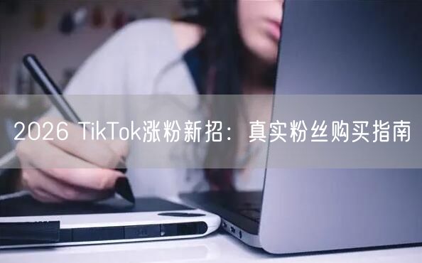 2026 TikTok涨粉新招：真实粉丝购买指南
