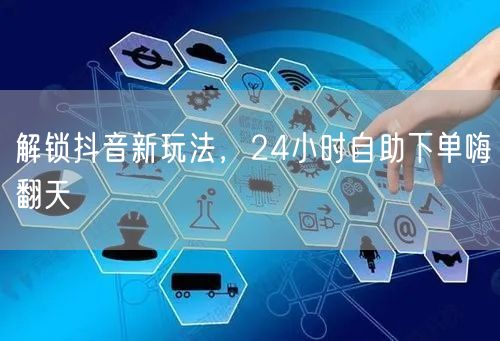 解锁抖音新玩法，24小时自助下单嗨翻天