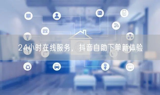 24小时在线服务，抖音自助下单新体验