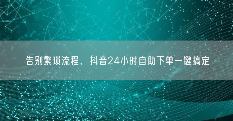 告别繁琐流程，抖音24小时自助下单一键搞定