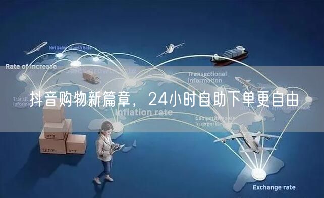 抖音购物新篇章，24小时自助下单更自由