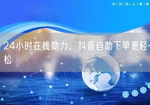 24小时在线助力，抖音自助下单更轻松