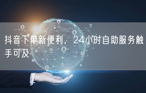 抖音下单新便利，24小时自助服务触手可及