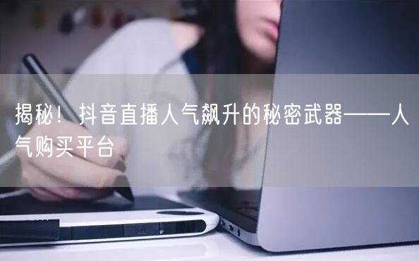 揭秘！抖音直播人气飙升的秘密武器——人气购买平台