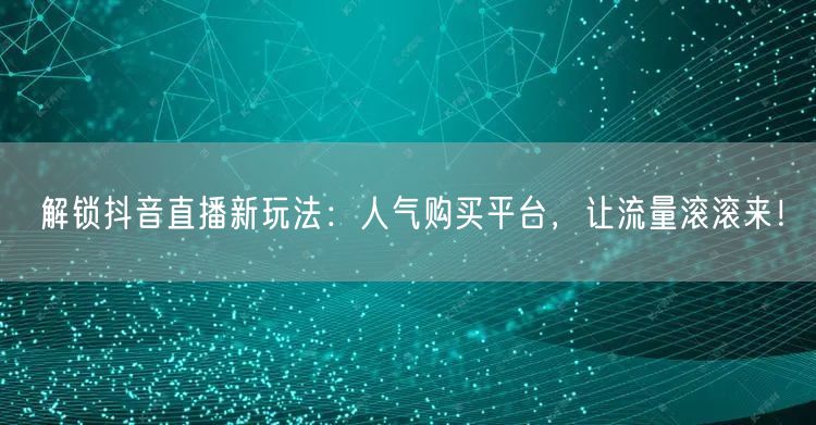 解锁抖音直播新玩法：人气购买平台，让流量滚滚来！