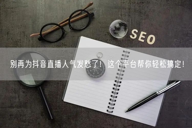 别再为抖音直播人气发愁了！这个平台帮你轻松搞定！