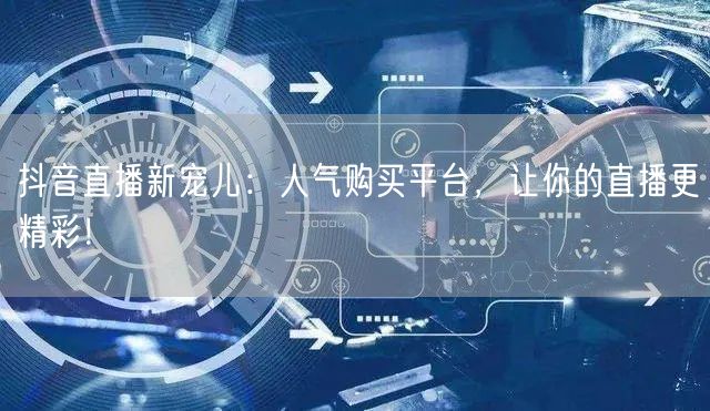 抖音直播新宠儿：人气购买平台，让你的直播更精彩！