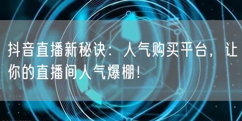 抖音直播新秘诀：人气购买平台，让你的直播间人气爆棚！