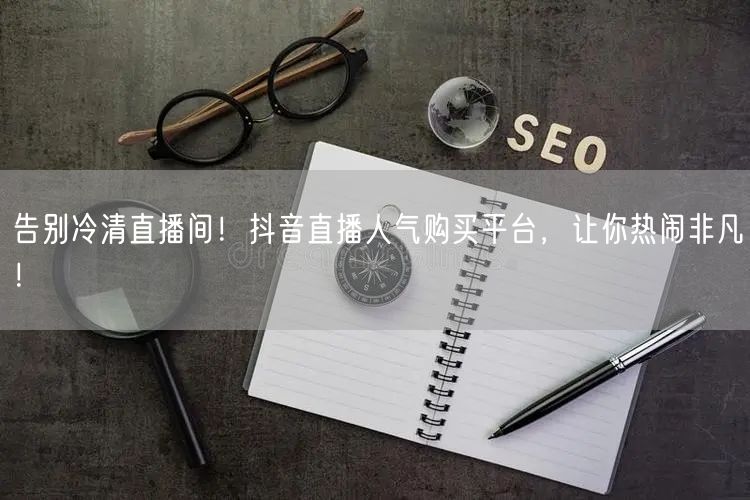 告别冷清直播间！抖音直播人气购买平台，让你热闹非凡！