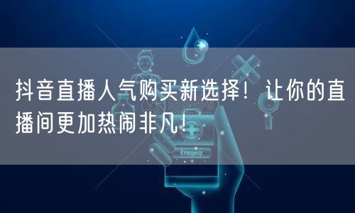 抖音直播人气购买新选择！让你的直播间更加热闹非凡！